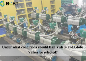 Under what conditions should Ball Valves and Globe Valves be selected